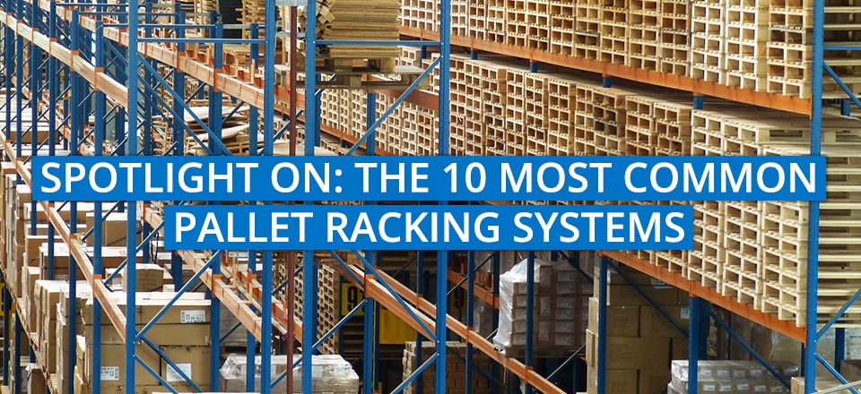 Spotlight On: The 10 Most Common Pallet Racking Systems